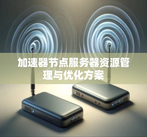 加速器节点服务器资源管理与优化方案