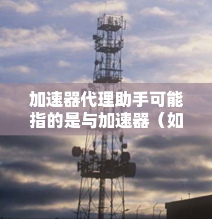 加速器代理助手可能指的是与加速器(如GPU加速器)相关的某种代理服务或工具,用于辅助加速器的性能优化、资源管理或问题诊断。以下是一些可能的解释和相关信息