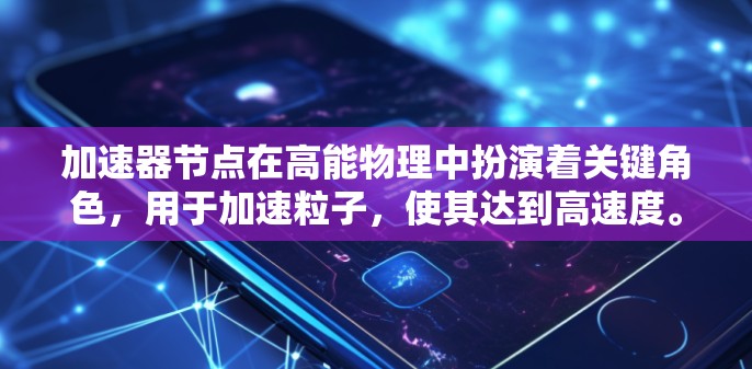 加速器节点在高能物理中扮演着关键角色,用于加速粒子,使其达到高速度。以下是对加速器节点的详细分析