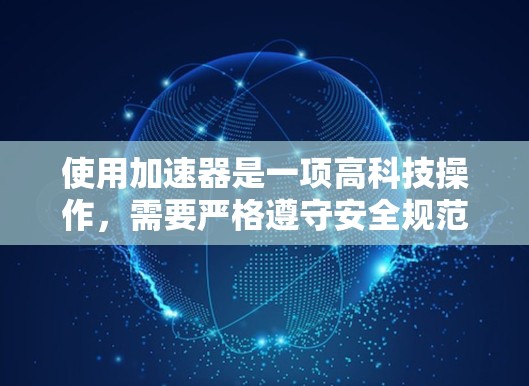 使用加速器是一项高科技操作,需要严格遵守安全规范和正确的操作流程。以下是分步指南,帮助您安全有效地使用加速器