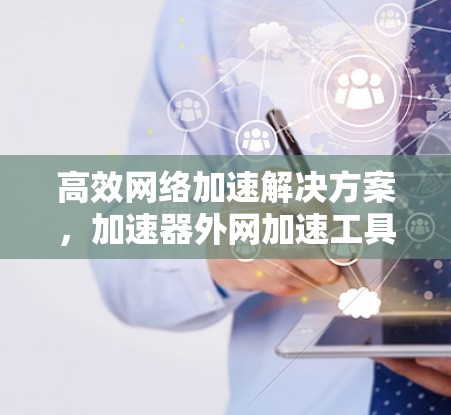 高效网络加速解决方案，加速器外网加速工具的应用与优化