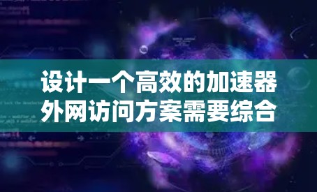 设计一个高效的加速器外网访问方案需要综合考虑多个因素，以下是一个结构化的解决方案