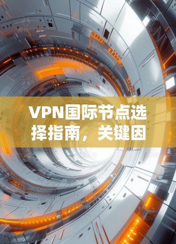 VPN国际节点选择指南，关键因素与实用建议