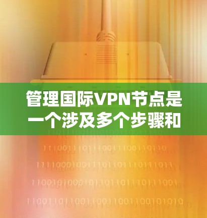 管理国际VPN节点是一个涉及多个步骤和考量因素的过程，以下是分步骤的指南