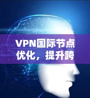 VPN国际节点优化，提升跨国网络性能与安全性