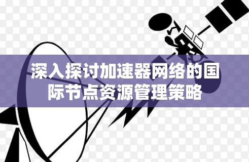 深入探讨加速器网络的国际节点资源管理策略