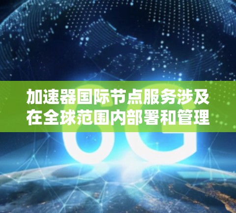 加速器国际节点服务涉及在全球范围内部署和管理加速器节点,以优化数据处理和网络性能。以下是关于加速器国际节点服务的一些关键点和建议 加速器国际节点服务涉及在全球范围内部署和管理加速器节点,以优化数据处理和网络性能。以下是关于加速器国际节点服务的一些关键点和建议