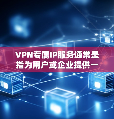 VPN专属IP服务通常是指为用户或企业提供一个专门的IP地址,以便在VPN网络中使用。这种服务可以提供以下优势