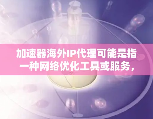 加速器海外IP代理可能是指一种网络优化工具或服务,用于通过改变请求的源IP地址来实现特定的网络行为,例如绕过地理位置限制、匿名访问网站或测试网络性能