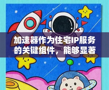 加速器作为住宅IP服务的关键组件,能够显著提升家庭智能网关的性能和用户体验。以下是对加速器工作原理和应用的详细总结