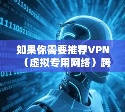 如果你需要推荐VPN（虚拟专用网络）跨境线路，以下是一些常用的VPN协议和服务建议。VPN可以帮助你在网络上保持匿名，保护隐私，同时绕过地区限制或公司网络的限制。以下是一些推荐的VPN类型和常用服务