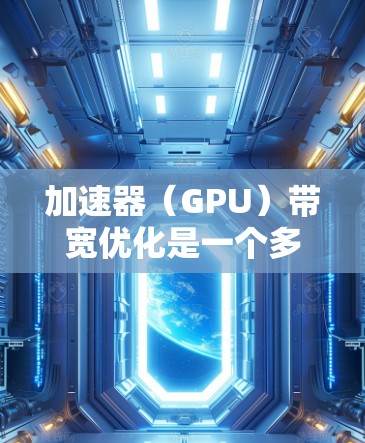 加速器(GPU)带宽优化是一个多层次的过程,涉及硬件配置、软件调优和算法优化等多个方面。以下是对加速器带宽优化的详细分析和建议