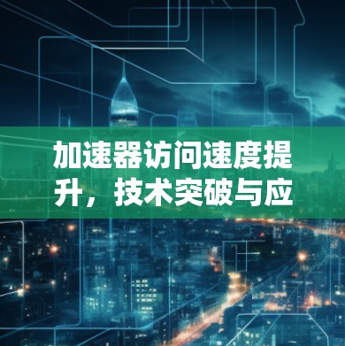 加速器访问速度提升,技术突破与应用前景