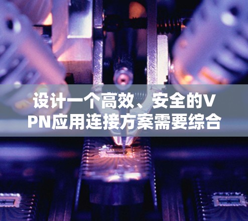 设计一个高效、安全的VPN应用连接方案需要综合考虑多个方面,确保用户体验和数据安全。以下是一个有条理的方案