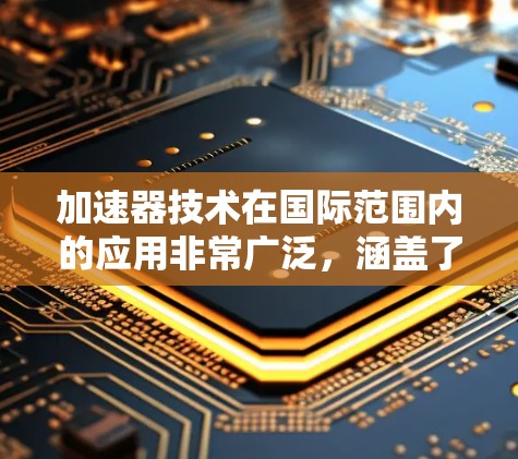 加速器技术在国际范围内的应用非常广泛,涵盖了多个科学和工程领域。以下是加速器技术的主要国际应用领域