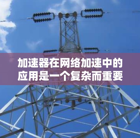 加速器在网络加速中的应用是一个复杂而重要的领域,涉及多种技术和应用场景。以下是对加速器在网络加速中的应用的详细分析和总结