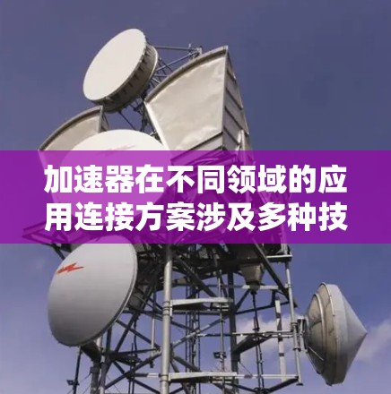 加速器在不同领域的应用连接方案涉及多种技术和配置，以满足各自的性能需求。以下是对这些方案的总结和概述