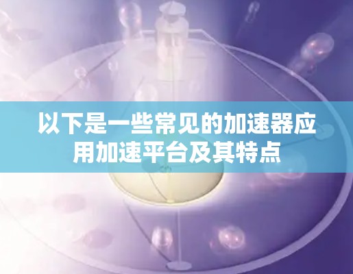 以下是一些常见的加速器应用加速平台及其特点