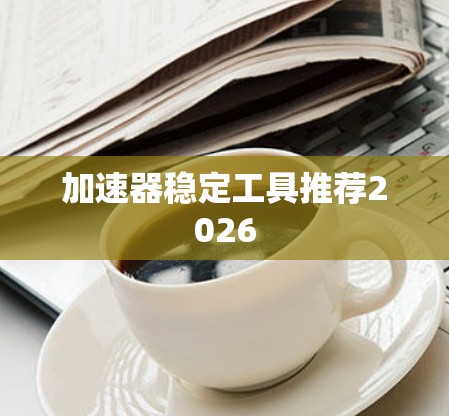 加速器稳定工具推荐2026