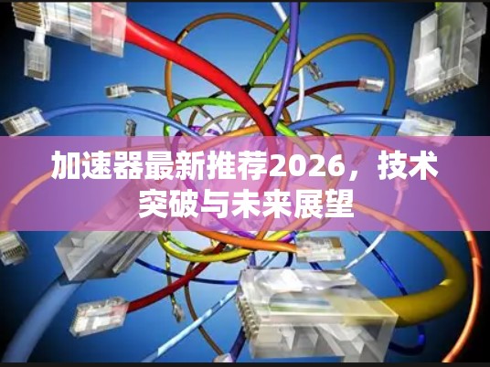 加速器最新推荐2026,技术突破与未来展望
