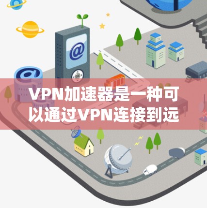 VPN加速器是一种可以通过VPN连接到远程服务器,从而加速互联网连接速度或访问受限内容的应用程序,尤其在安卓系统中,它可以帮助用户提升网络性能或绕过地区限制