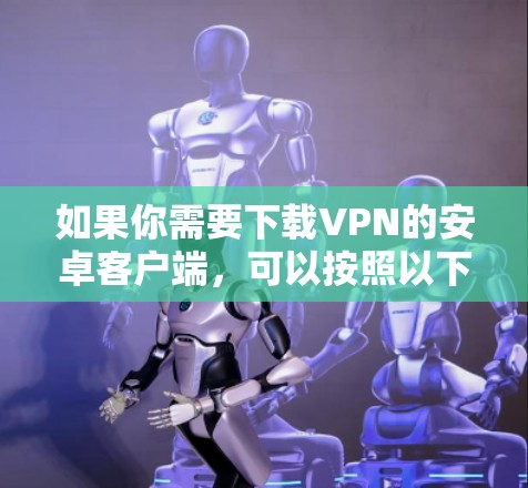 如果你需要下载VPN的安卓客户端,可以按照以下步骤操作
