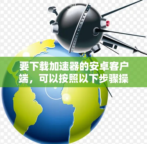 要下载加速器的安卓客户端，可以按照以下步骤操作