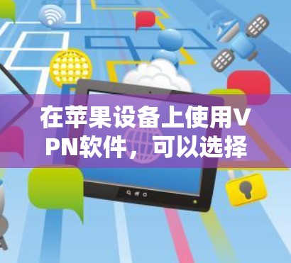 在苹果设备上使用VPN软件,可以选择以下几种流行的VPN服务和应用