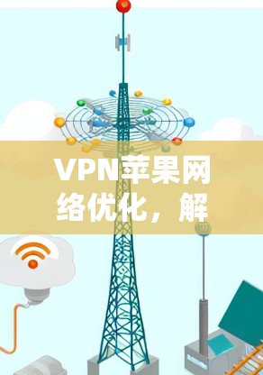 VPN苹果网络优化，解决常见问题与提升效率