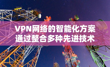 VPN网络的智能化方案通过整合多种先进技术,显著提升了网络的性能、安全性和管理效率。以下是对这些方案的详细分析和总结