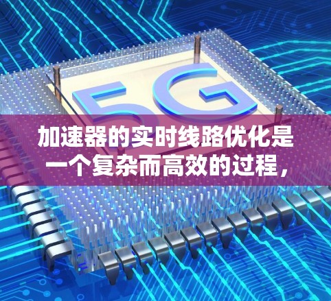 加速器的实时线路优化是一个复杂而高效的过程,旨在通过动态调整硬件配置来提升性能。以下是实现这一过程的关键步骤和考虑因素