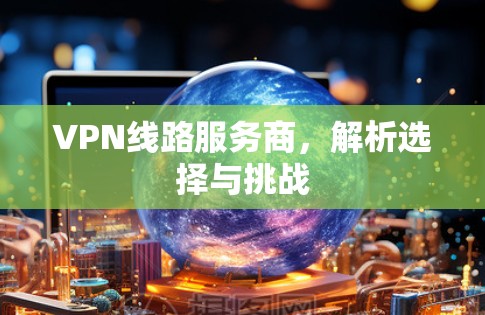 VPN线路服务商，解析选择与挑战