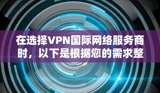 在选择VPN国际网络服务商时,以下是根据您的需求整理的建议和选择 在选择VPN国际网络服务商时,以下是根据您的需求整理的建议和选择