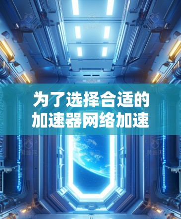 为了选择合适的加速器网络加速服务商,以下是一个有条理的决策指南