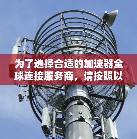 为了选择合适的加速器全球连接服务商,请按照以下步骤进行