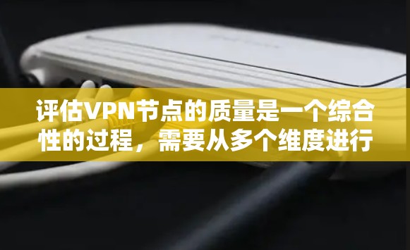 评估VPN节点的质量是一个综合性的过程，需要从多个维度进行分析和测试。以下是一份详细的评估指南，帮助您全面了解和选择高质量的VPN节点