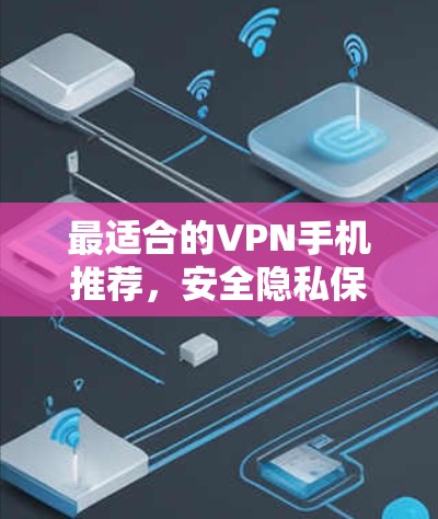 最适合的VPN手机推荐，安全隐私保护新体验