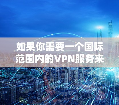 如果你需要一个国际范围内的VPN服务来加速网络流量或保护隐私,以下是一些推荐的VPN服务