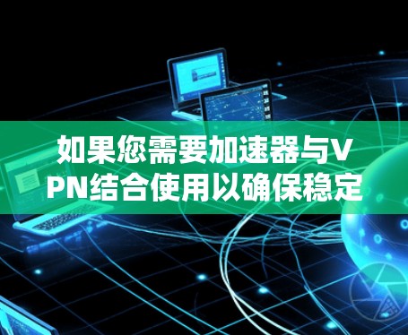 如果您需要加速器与VPN结合使用以确保稳定连接,以下是一些推荐的VPN服务,它们在稳定性和安全性上都有较好的表现 如果您需要加速器与VPN结合使用以确保稳定连接,以下是一些推荐的VPN服务,它们在稳定性和安全性上都有较好的表现
