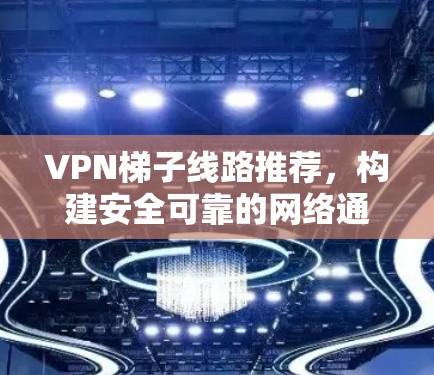 VPN梯子线路推荐,构建安全可靠的网络通信体系
