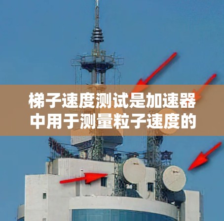 梯子速度测试是加速器中用于测量粒子速度的关键步骤,以下是详细的解释