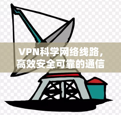 VPN科学网络线路,高效安全可靠的通信解决方案