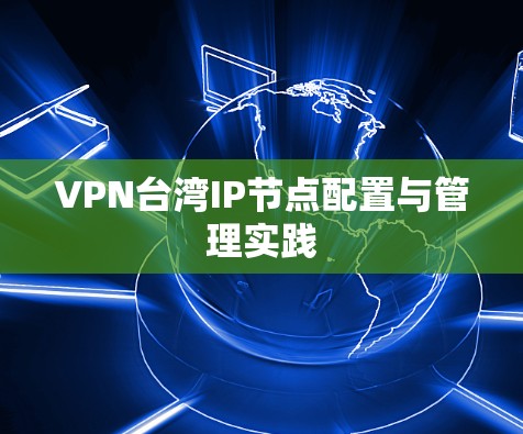VPN台湾IP节点配置与管理实践 VPN台湾IP节点配置与管理实践