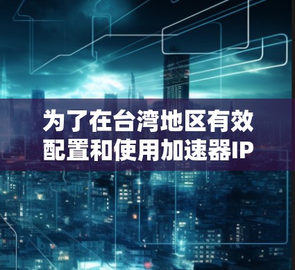 为了在台湾地区有效配置和使用加速器IP节点,以下是一些建议和步骤