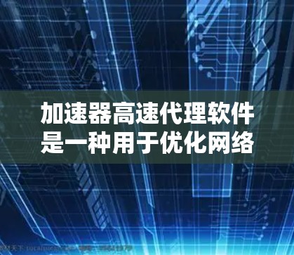 加速器高速代理软件是一种用于优化网络数据传输的高效工具，旨在提升网络带宽、减少延迟并增强整体性能。以下是对该软件的详细分析和总结