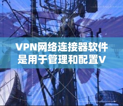 VPN网络连接器软件是用于管理和配置VPN连接的工具,根据不同需求和使用场景,可以选择合适的软件。以下是针对不同需求的推荐