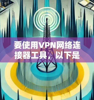 要使用VPN网络连接器工具，以下是根据您的需求整理的步骤指南