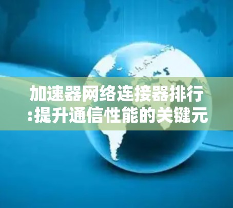 加速器网络连接器排行:提升通信性能的关键元件 加速器网络连接器排行:提升通信性能的关键元件