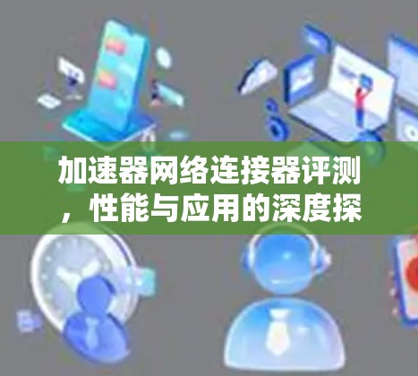 加速器网络连接器评测,性能与应用的深度探索 加速器网络连接器评测,性能与应用的深度探索