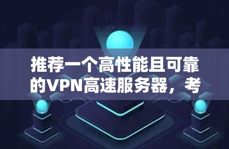 推荐一个高性能且可靠的VPN高速服务器,考虑到用户的不同需求,以下是几款受欢迎且质量较高的VPN服务推荐